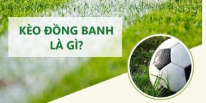 Kèo Đồng Banh Là Gì? Kinh Nghiệm Cược Thắng Đến 99%